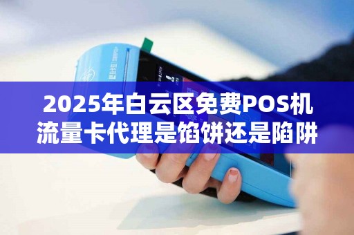 2025年白云区免费POS机流量卡代理是馅饼还是陷阱？揭秘背后不为人知的真相！