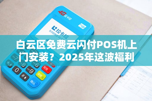 白云区免费云闪付POS机上门安装？2025年这波福利是真是假？