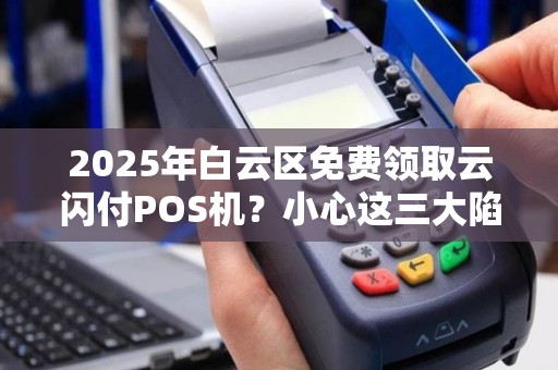 2025年白云区免费领取云闪付POS机？小心这三大陷阱！