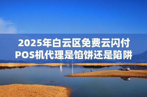 2025年白云区免费云闪付POS机代理是馅饼还是陷阱？揭秘背后不为人知的真相！