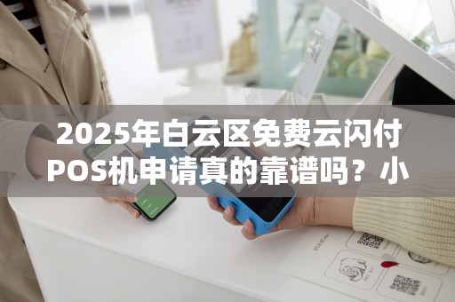 2025年白云区免费云闪付POS机申请真的靠谱吗？小心这3大陷阱！