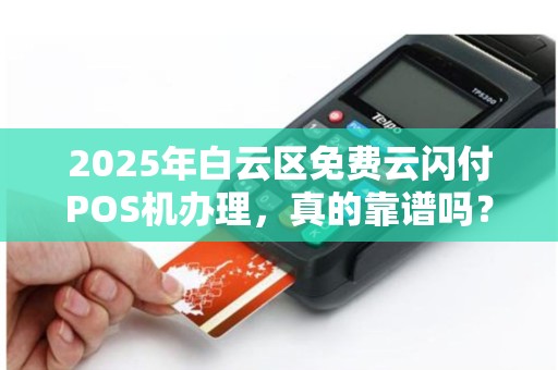 2025年白云区免费云闪付POS机办理，真的靠谱吗？小心这些隐藏套路！