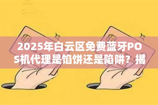 2025年白云区免费蓝牙POS机代理是馅饼还是陷阱？揭秘背后不为人知的真相！