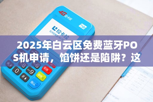 2025年白云区免费蓝牙POS机申请，馅饼还是陷阱？这些内幕你必须知道！