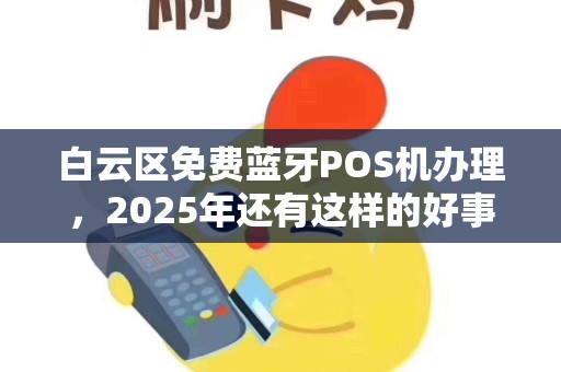 白云区免费蓝牙POS机办理，2025年还有这样的好事？小心这些隐藏陷阱！