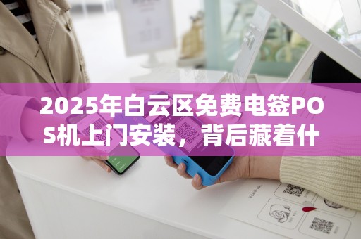 2025年白云区免费电签POS机上门安装，背后藏着什么猫腻？