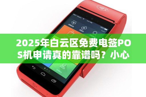2025年白云区免费电签POS机申请真的靠谱吗？小心这些隐藏陷阱！