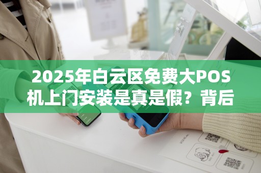 2025年白云区免费大POS机上门安装是真是假？背后隐藏哪些套路？