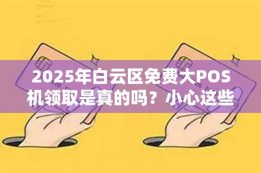 2025年白云区免费大POS机领取是真的吗？小心这些隐藏套路！