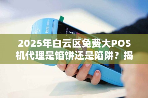 2025年白云区免费大POS机代理是馅饼还是陷阱？揭秘背后隐藏的真相！