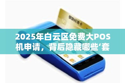 2025年白云区免费大POS机申请，背后隐藏哪些‘套路’小心这3大陷阱！