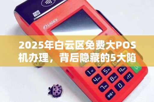 2025年白云区免费大POS机办理，背后隐藏的5大陷阱！你中招了吗？