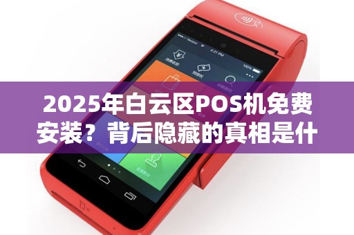 2025年白云区POS机免费安装？背后隐藏的真相是什么？