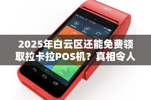 2025年白云区还能免费领取拉卡拉POS机？真相令人意外！