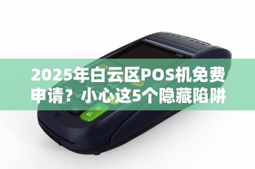 2025年白云区POS机免费申请？小心这5个隐藏陷阱！