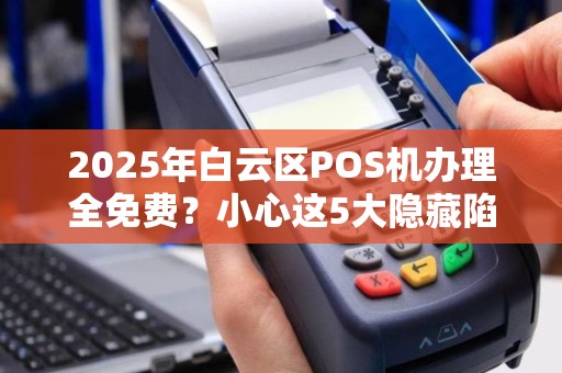 2025年白云区POS机办理全免费？小心这5大隐藏陷阱！