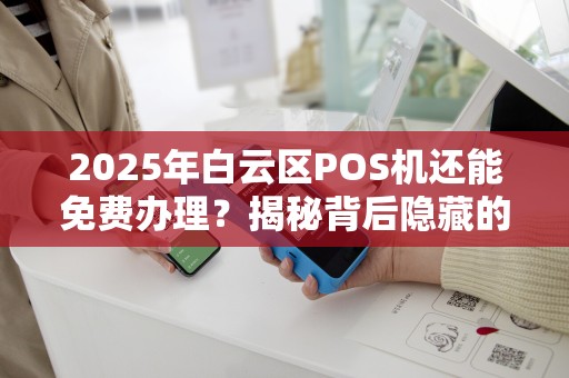 2025年白云区POS机还能免费办理？揭秘背后隐藏的三大套路！