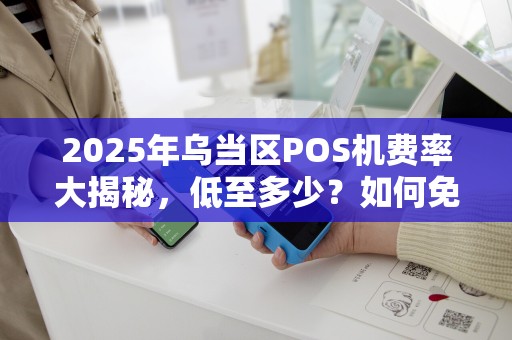 2025年乌当区POS机费率大揭秘，低至多少？如何免费领取？