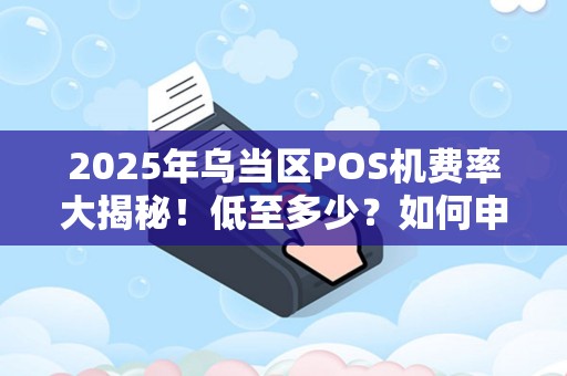 2025年乌当区POS机费率大揭秘！低至多少？如何申请？