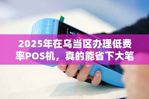 2025年在乌当区办理低费率POS机，真的能省下大笔手续费吗？