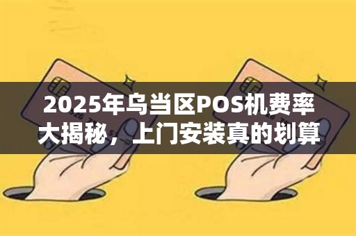 2025年乌当区POS机费率大揭秘，上门安装真的划算吗？