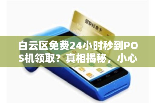 白云区免费24小时秒到POS机领取？真相揭秘，小心这些隐藏套路！
