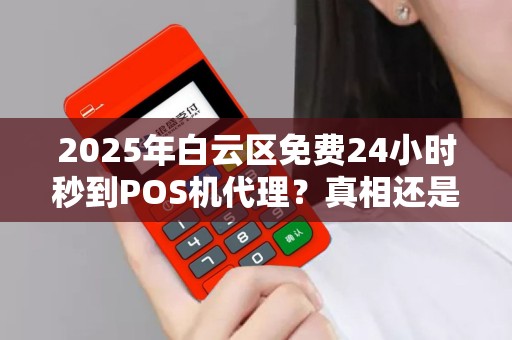 2025年白云区免费24小时秒到POS机代理？真相还是陷阱？