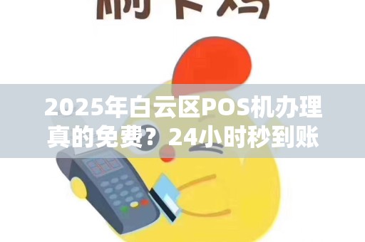 2025年白云区POS机办理真的免费？24小时秒到账背后隐藏哪些猫腻？