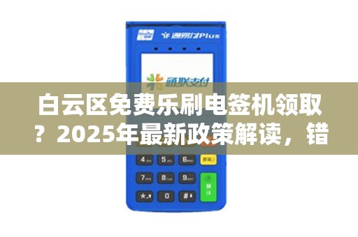 白云区免费乐刷电签机领取？2025年最新政策解读，错过再等一年！