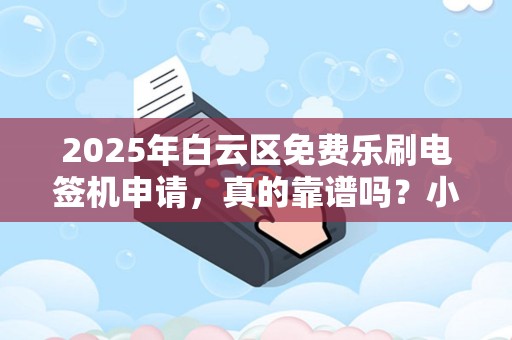 2025年白云区免费乐刷电签机申请，真的靠谱吗？小心这些隐藏陷阱！
