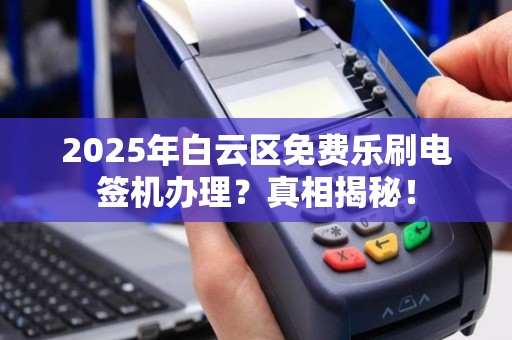 2025年白云区免费乐刷电签机办理？真相揭秘！