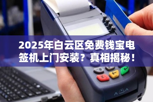 2025年白云区免费钱宝电签机上门安装？真相揭秘！