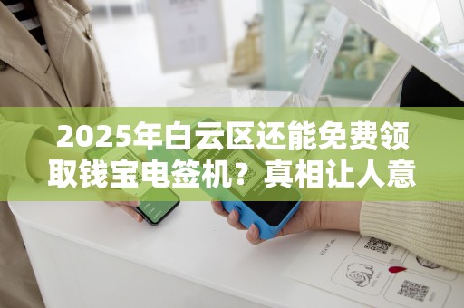 2025年白云区还能免费领取钱宝电签机？真相让人意想不到！