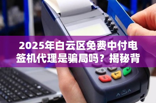 2025年白云区免费中付电签机代理是骗局吗？揭秘背后的真相！