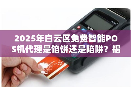 2025年白云区免费智能POS机代理是馅饼还是陷阱？揭秘背后隐藏的3大风险！