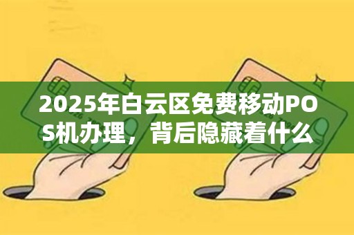 2025年白云区免费移动POS机办理，背后隐藏着什么秘密？