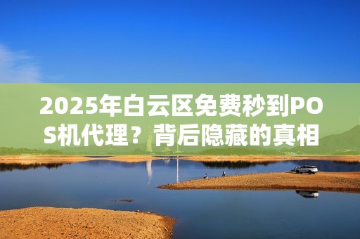 2025年白云区免费秒到POS机代理？背后隐藏的真相是什么？