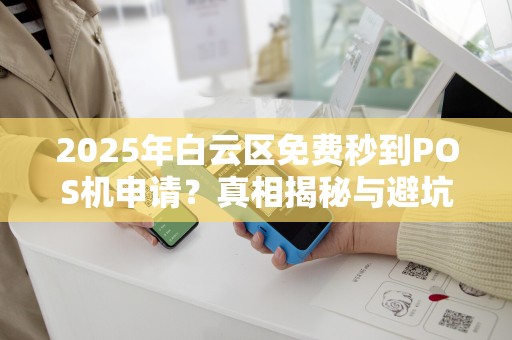 2025年白云区免费秒到POS机申请？真相揭秘与避坑指南！