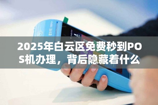 2025年白云区免费秒到POS机办理，背后隐藏着什么猫腻？