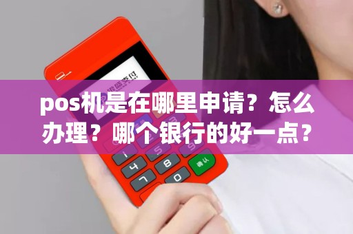 pos机是在哪里申请？怎么办理？哪个银行的好一点？
