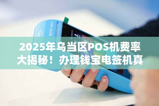 2025年乌当区POS机费率大揭秘！办理钱宝电签机真的划算吗？