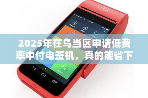 2025年在乌当区申请低费率中付电签机，真的能省下大笔手续费吗？