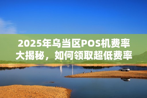 2025年乌当区POS机费率大揭秘，如何领取超低费率智能POS机？