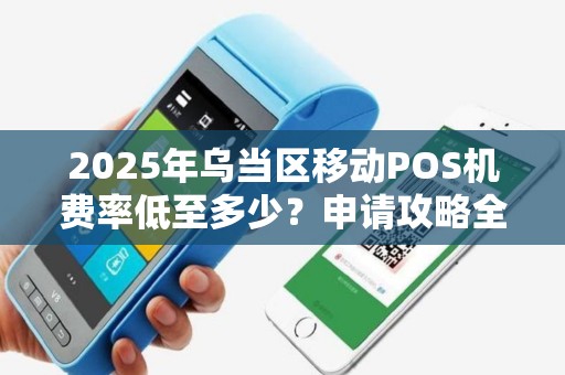 2025年乌当区移动POS机费率低至多少？申请攻略全解析！