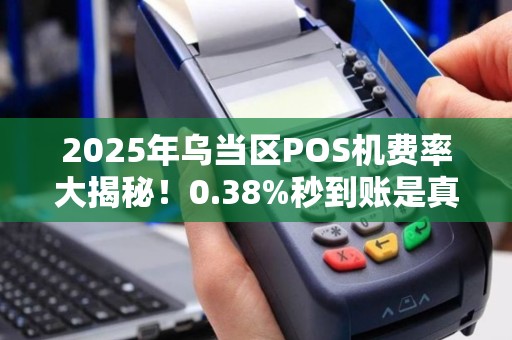 2025年乌当区POS机费率大揭秘！0.38%秒到账是真的吗？