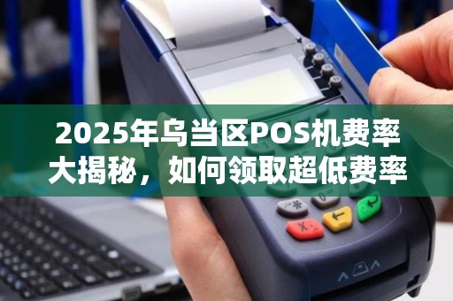 2025年乌当区POS机费率大揭秘，如何领取超低费率私人POS机？