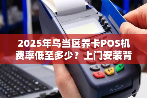 2025年乌当区养卡POS机费率低至多少？上门安装背后藏着这些猫腻！