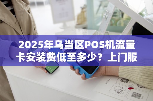 2025年乌当区POS机流量卡安装费低至多少？上门服务靠谱吗？
