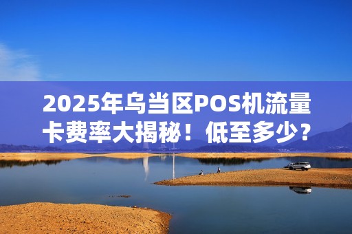 2025年乌当区POS机流量卡费率大揭秘！低至多少？如何办理？
