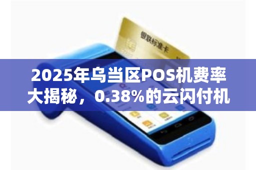 2025年乌当区POS机费率大揭秘，0.38%的云闪付机器真的免费领？